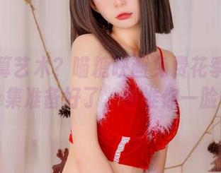 这也能算艺术？喵糖映画免费花季婴儿肥少女合集准备好了，保准你一脸懵逼。