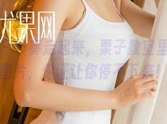 尤果网 - 节奏走起来，栗子教室里的福利图片，保证让你停不下来！