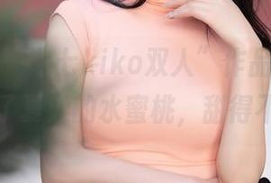 秀人网 - “七七kiko双人”作品精选,让我想到了夏天的水蜜桃,甜得不真实。