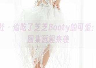 魅妍社 - 偷吃了芝芝Booty的可爱:私房图集逗趣来袭